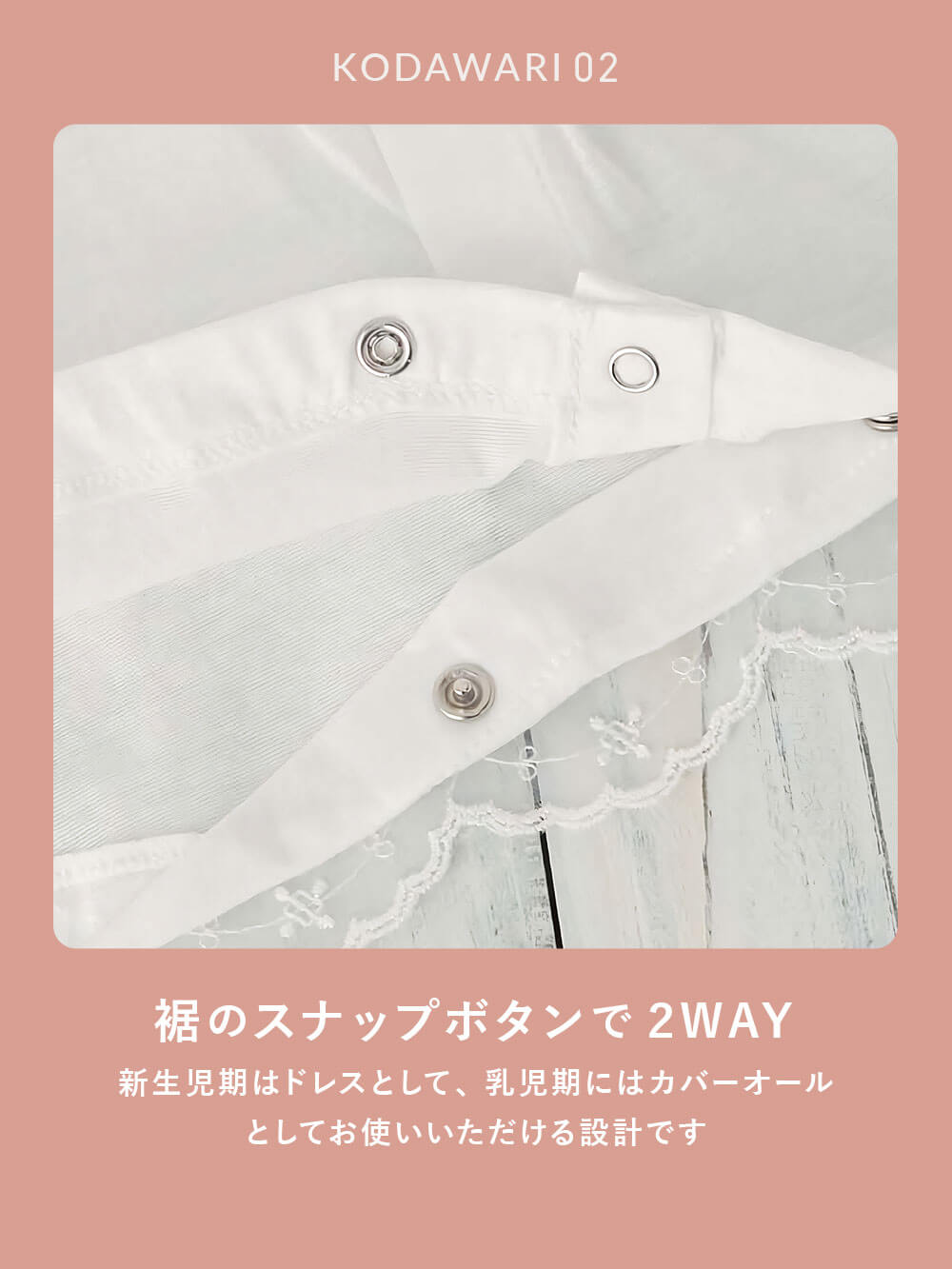 裾のスナップボタンで2WAY 新生児期はドレスとして、乳児期にはカバーオールとしてお使いいただける設計です